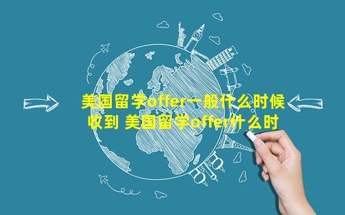 美国留学offer一般什么时候收到 美国留学offer什么时候收到